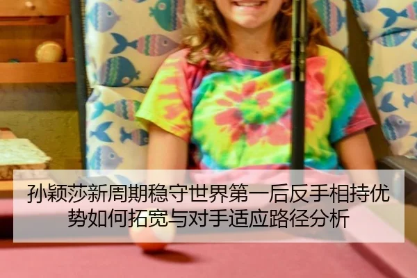 孙颖莎新周期稳守世界第一后反手相持优势如何拓宽与对手适应路径分析