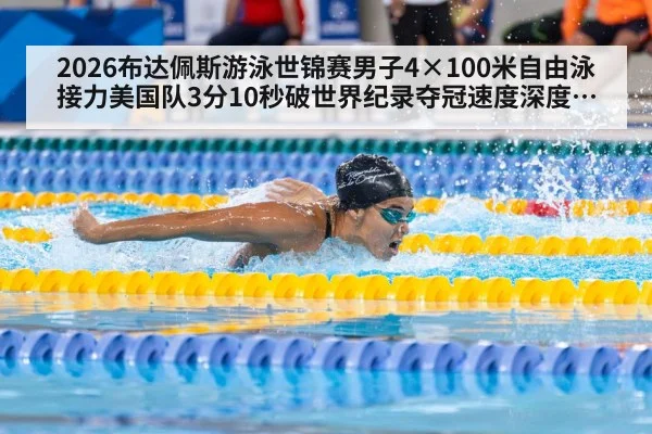 2026布达佩斯游泳世锦赛男子4×100米自由泳接力美国队3分10秒破世界纪录夺冠速度深度分析
