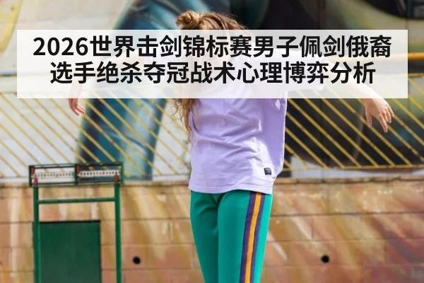 2026世界击剑锦标赛男子佩剑俄裔选手绝杀夺冠战术心理博弈分析