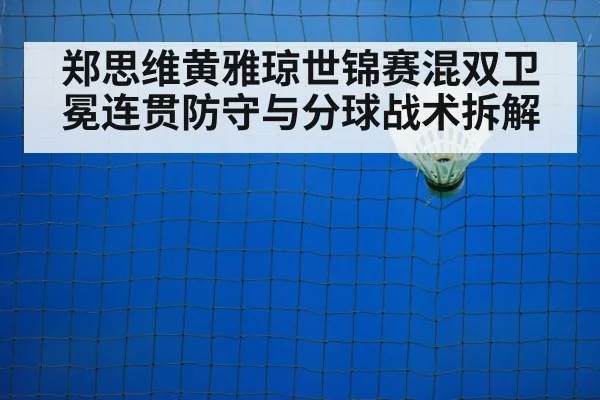 郑思维黄雅琼世锦赛混双卫冕连贯防守与分球战术拆解