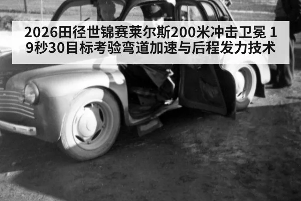 2026田径世锦赛莱尔斯200米冲击卫冕 19秒30目标考验弯道加速与后程发力技术